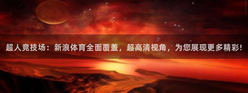 超人竞技场：新浪体育全面覆盖，超高清视角，为您展现更多精彩!