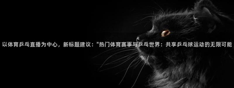以体育乒乓直播为中心，新标题建议：\